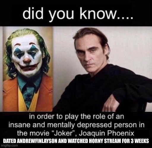 A very dangerous life. | DATED ANDREWFINLAYSON AND WATCHED HORNY STREAM FOR 3 WEEKS | image tagged in joaquin phoenix joker | made w/ Imgflip meme maker