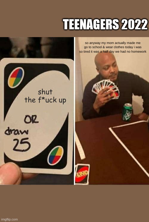 shut up | TEENAGERS 2022; so anyway my mom actually made me go to school & wear clothes today i was so tired it was a half day we had no homework; shut the f*uck up | image tagged in memes,uno draw 25 cards | made w/ Imgflip meme maker