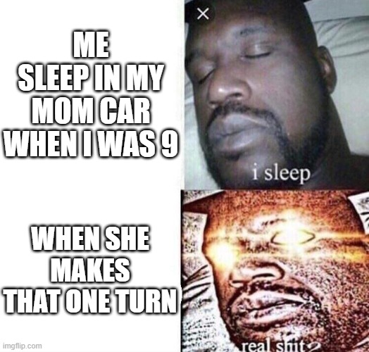 yall can understand this very much | ME SLEEP IN MY MOM CAR WHEN I WAS 9; WHEN SHE MAKES THAT ONE TURN | image tagged in i sleep real shit | made w/ Imgflip meme maker
