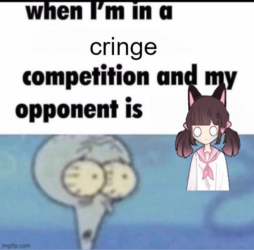 i found her adress who want in | cringe | image tagged in me when i'm in a competition and my opponent is | made w/ Imgflip meme maker