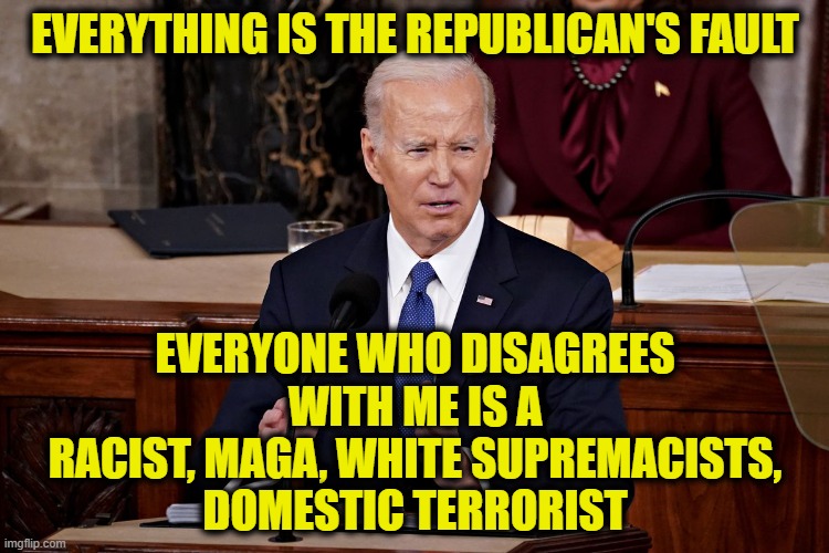 State of Disunion Address | EVERYTHING IS THE REPUBLICAN'S FAULT; EVERYONE WHO DISAGREES
WITH ME IS A
RACIST, MAGA, WHITE SUPREMACISTS,
DOMESTIC TERRORIST | made w/ Imgflip meme maker