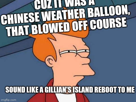 Futurama Fry Meme | SOUND LIKE A GILLIAN'S ISLAND REBOOT TO ME CUZ IT WAS A CHINESE WEATHER BALLOON, THAT BLOWED OFF COURSE | image tagged in memes,futurama fry | made w/ Imgflip meme maker