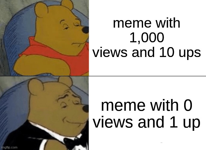 meme with 1,000 views and 10 ups meme with 0 views and 1 up | image tagged in memes,tuxedo winnie the pooh | made w/ Imgflip meme maker