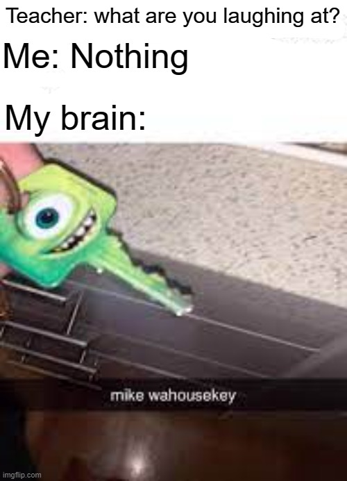 Mike WasHouseKey | Teacher: what are you laughing at? Me: Nothing; My brain: | image tagged in mike wazowski,memes | made w/ Imgflip meme maker