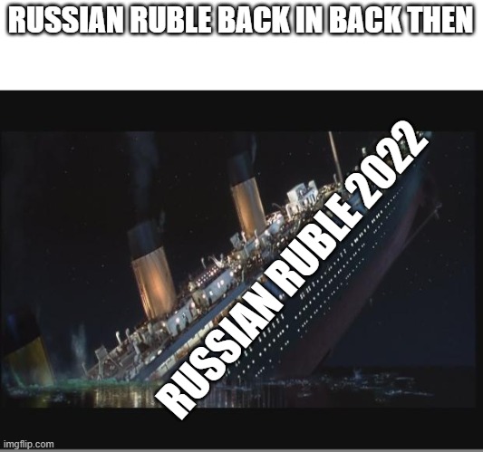 Titanic Sinking | RUSSIAN RUBLE BACK IN BACK THEN; RUSSIAN RUBLE 2022 | image tagged in titanic sinking | made w/ Imgflip meme maker