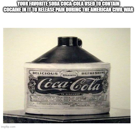 YOUR FAVORITE SODA COCA-COLA USED TO CONTAIN COCAINE IN IT TO RELEASE PAIN DURING THE AMERICAN CIVIL WAR | made w/ Imgflip meme maker