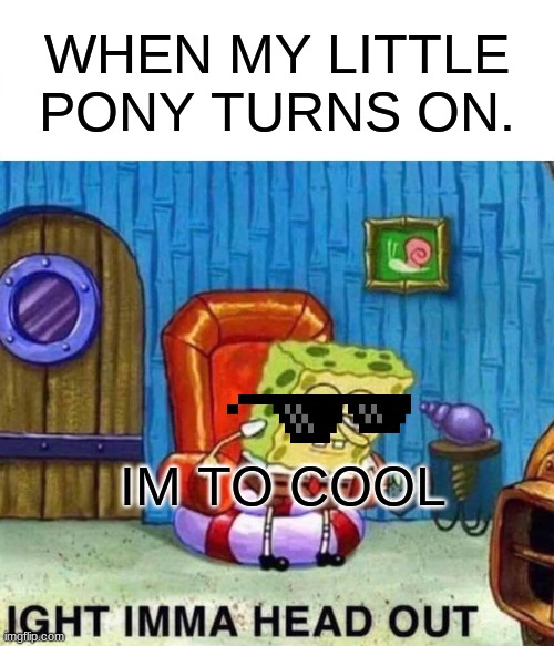 To coooool | WHEN MY LITTLE PONY TURNS ON. IM TO COOL | image tagged in memes,spongebob ight imma head out | made w/ Imgflip meme maker
