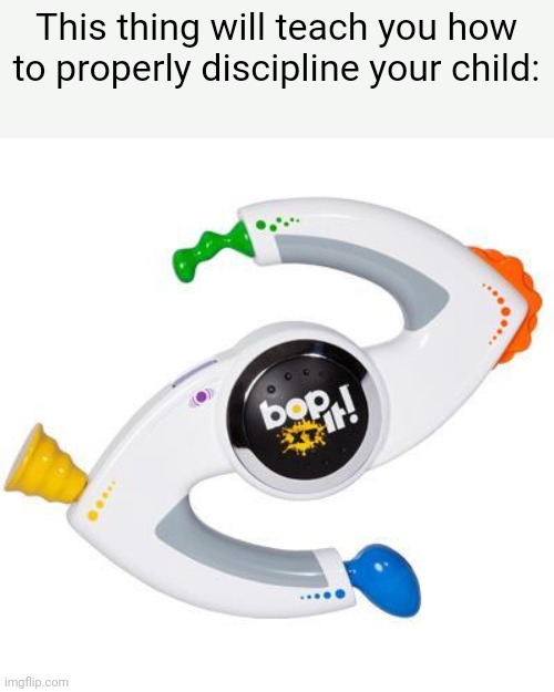 BOP IT, TWIST IT, SHAKE IT, SHOUT IT | This thing will teach you how to properly discipline your child: | image tagged in bop it | made w/ Imgflip meme maker