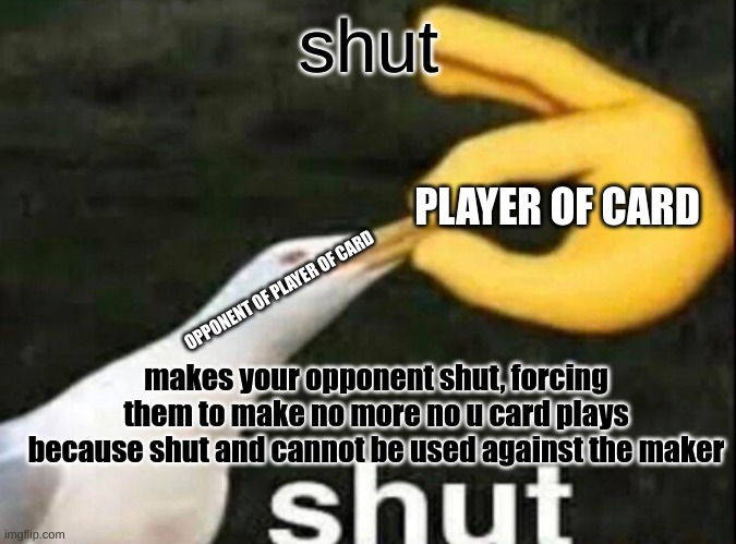 shut | shut; PLAYER OF CARD; OPPONENT OF PLAYER OF CARD; makes your opponent shut, forcing them to make no more no u card plays because shut and cannot be used against the maker | image tagged in shut,no u | made w/ Imgflip meme maker
