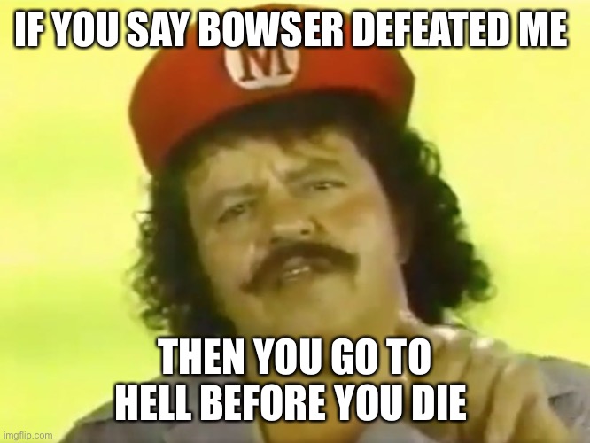You Go To Hell Before You Die | IF YOU SAY BOWSER DEFEATED ME; THEN YOU GO TO HELL BEFORE YOU DIE | image tagged in you go to hell before you die | made w/ Imgflip meme maker