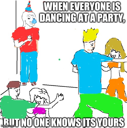 They don't know | WHEN EVERYONE IS DANCING AT A PARTY, BUT NO ONE KNOWS ITS YOURS | image tagged in they don't know | made w/ Imgflip meme maker