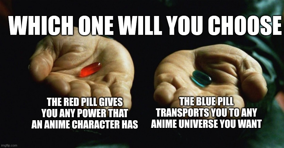 Red pill blue pill | WHICH ONE WILL YOU CHOOSE; THE RED PILL GIVES YOU ANY POWER THAT AN ANIME CHARACTER HAS; THE BLUE PILL TRANSPORTS YOU TO ANY ANIME UNIVERSE YOU WANT | image tagged in red pill blue pill | made w/ Imgflip meme maker
