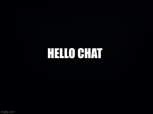 hello chat | HELLO CHAT | image tagged in black background,msmg | made w/ Imgflip meme maker