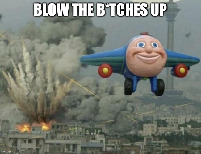 Plane flying from explosions | BLOW THE B*TCHES UP | image tagged in plane flying from explosions | made w/ Imgflip meme maker