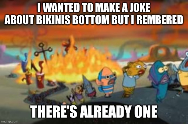 Burning Bikini bottom | I WANTED TO MAKE A JOKE ABOUT BIKINIS BOTTOM BUT I REMBERED; THERE’S ALREADY ONE | image tagged in burning bikini bottom | made w/ Imgflip meme maker
