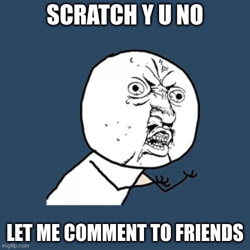 Scratch, I Did nothing wrong | SCRATCH Y U NO; LET ME COMMENT TO FRIENDS | image tagged in memes,y u no | made w/ Imgflip meme maker
