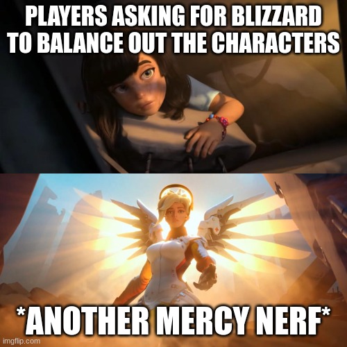 More mercy nerfs | PLAYERS ASKING FOR BLIZZARD TO BALANCE OUT THE CHARACTERS; *ANOTHER MERCY NERF* | image tagged in overwatch mercy meme | made w/ Imgflip meme maker