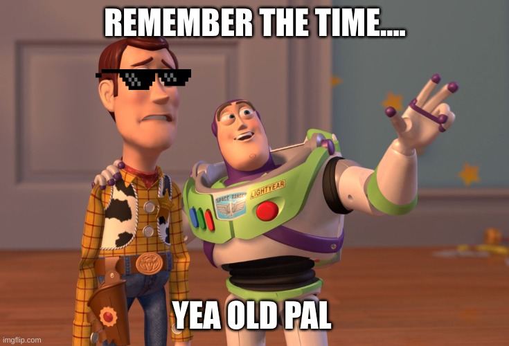 X, X Everywhere Meme | REMEMBER THE TIME.... YEA OLD PAL | image tagged in memes,x x everywhere | made w/ Imgflip meme maker