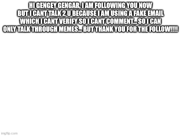 GENGEY GENGAR PLZ READ | HI GENGEY GENGAR, I AM FOLLOWING YOU NOW BUT I CANT TALK 2 U BECAUSE I AM USING A FAKE EMAIL WHICH I CANT VERIFY SO I CANT COMMENT... SO I CAN ONLY TALK THROUGH MEMES... BUT THANK YOU FOR THE FOLLOW!!!! | image tagged in information | made w/ Imgflip meme maker
