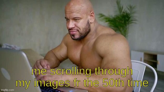 this title is funny right | me scrolling through my images fr the 50th time | image tagged in buff guy typing | made w/ Imgflip meme maker