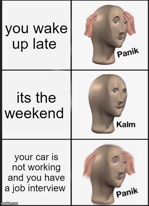 Panik Kalm Panik | you wake up late; its the weekend; your car is not working and you have a job interview | image tagged in memes,panik kalm panik | made w/ Imgflip meme maker