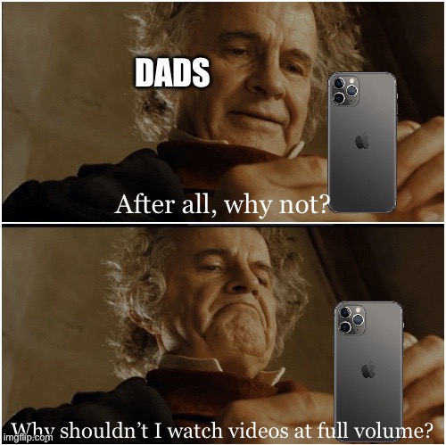 dads be like | DADS; After all, why not? Why shouldn’t I watch videos at full volume? | image tagged in bilbo - why shouldn t i keep it | made w/ Imgflip meme maker
