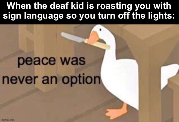 Savage… |  When the deaf kid is roasting you with sign language so you turn off the lights: | image tagged in untitled goose peace was never an option | made w/ Imgflip meme maker