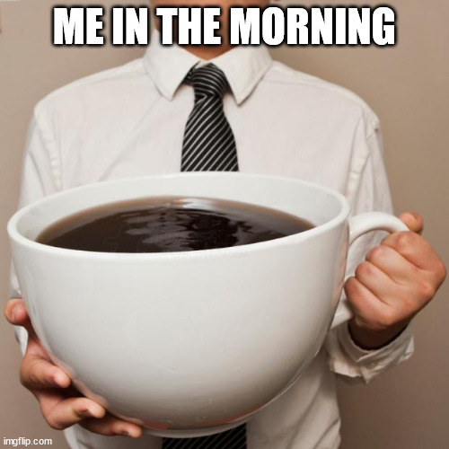 giant coffee | ME IN THE MORNING | image tagged in giant coffee | made w/ Imgflip meme maker