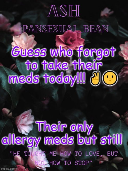 Woooo | Guess who forgot to take their meds today!!! ✌😗; Their only allergy meds but still | image tagged in ash's announcement template | made w/ Imgflip meme maker