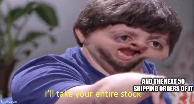 I'll take your entire stock | AND THE NEXT 50 SHIPPING ORDERS OF IT | image tagged in i'll take your entire stock | made w/ Imgflip meme maker
