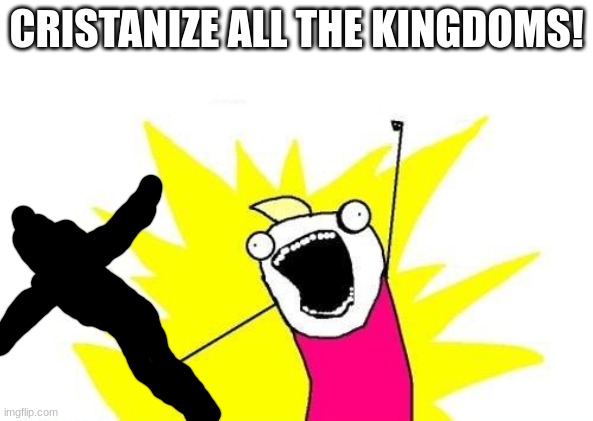 X All The Y | CRISTANIZE ALL THE KINGDOMS! | image tagged in memes,x all the y | made w/ Imgflip meme maker