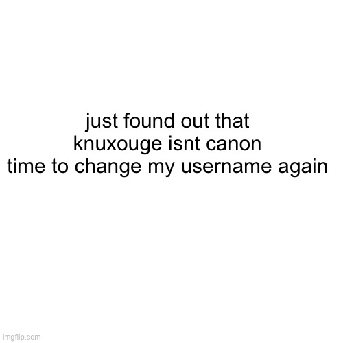 a | just found out that knuxouge isnt canon
time to change my username again | image tagged in memes,blank transparent square | made w/ Imgflip meme maker