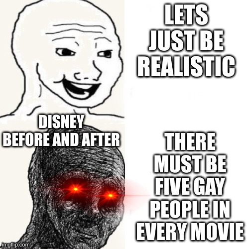 Disney Before And After | LETS JUST BE REALISTIC; THERE MUST BE FIVE GAY PEOPLE IN EVERY MOVIE; DISNEY BEFORE AND AFTER | image tagged in before and after | made w/ Imgflip meme maker