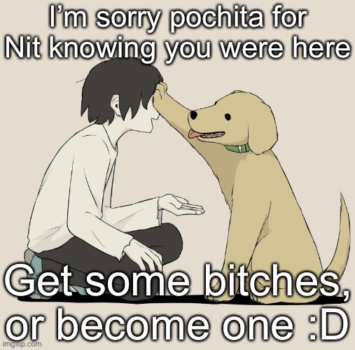 Oooooo (Purposely spelled “Not” to nit) | I’m sorry pochita for Nit knowing you were here; Get some bitches, or become one :D | made w/ Imgflip meme maker