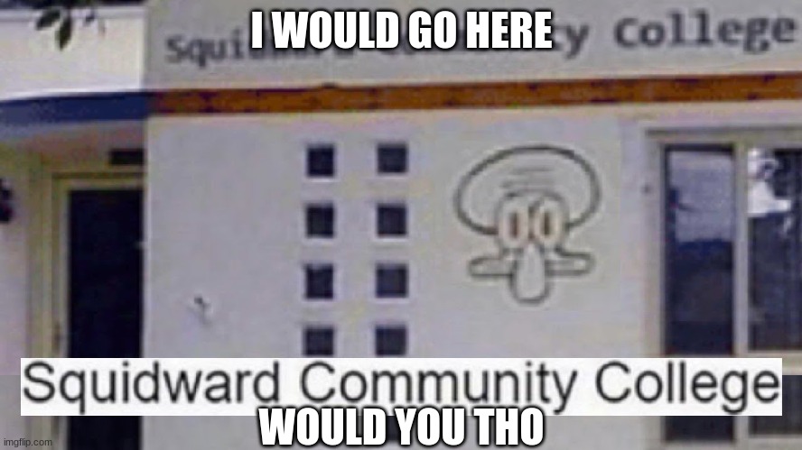 Squidward community college | I WOULD GO HERE; WOULD YOU THO | image tagged in squidward community college | made w/ Imgflip meme maker