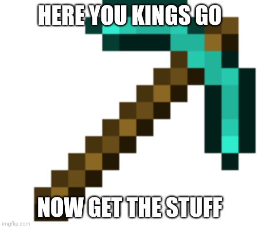diamond pickaxe | HERE YOU KINGS GO NOW GET THE STUFF | image tagged in diamond pickaxe | made w/ Imgflip meme maker