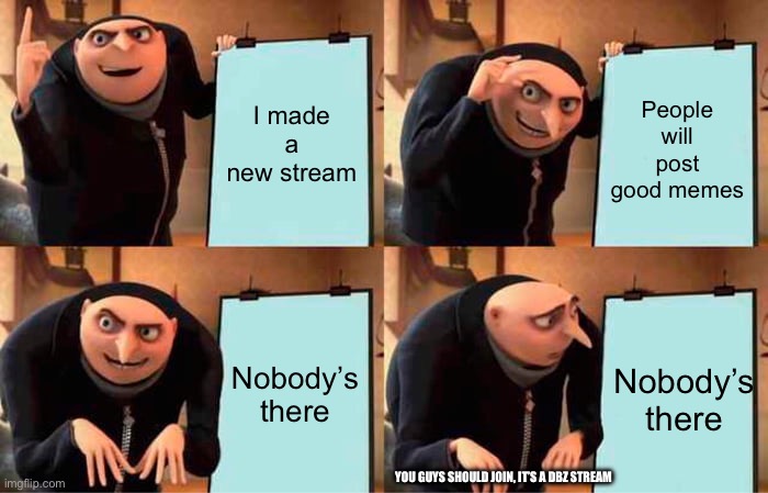 Good title | I made a new stream; People will post good memes; Nobody’s there; Nobody’s there; YOU GUYS SHOULD JOIN, IT’S A DBZ STREAM | image tagged in memes,gru's plan | made w/ Imgflip meme maker