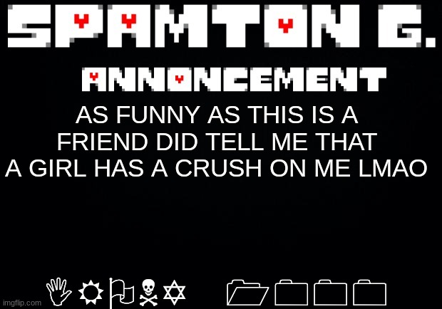 valentines day messin with a girls standards or smth | IRONY 1000; AS FUNNY AS THIS IS A FRIEND DID TELL ME THAT A GIRL HAS A CRUSH ON ME LMAO | image tagged in spamton announcement temp | made w/ Imgflip meme maker