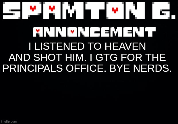 Spamton announcement temp | I LISTENED TO HEAVEN AND SHOT HIM. I GTG FOR THE PRINCIPALS OFFICE. BYE NERDS. | image tagged in spamton announcement temp | made w/ Imgflip meme maker