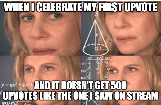 Math lady/Confused lady | WHEN I CELEBRATE MY FIRST UPVOTE; AND IT DOESN'T GET 500 UPVOTES LIKE THE ONE I SAW ON STREAM | image tagged in math lady/confused lady | made w/ Imgflip meme maker