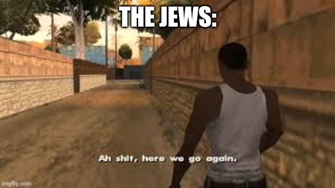 Ah shit here we go again | THE JEWS: | image tagged in ah shit here we go again | made w/ Imgflip meme maker