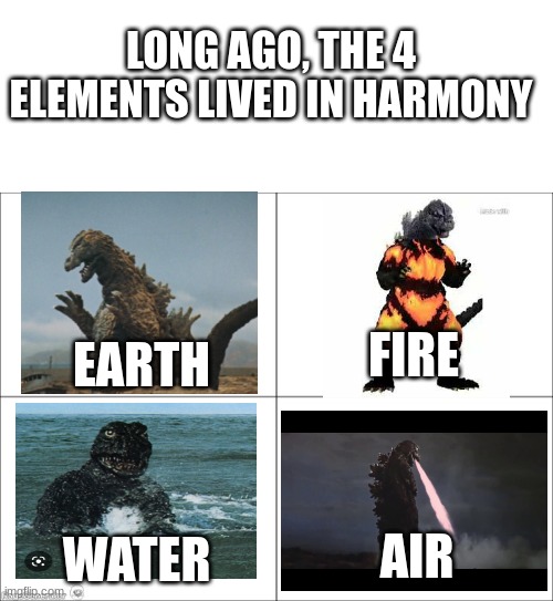 yes, I know I got the elements out of order. I just wanted to make a dumb meme. | LONG AGO, THE 4 ELEMENTS LIVED IN HARMONY; FIRE; EARTH; AIR; WATER | image tagged in blank white template,4 panel comic,godzilla,avatar the last airbender | made w/ Imgflip meme maker