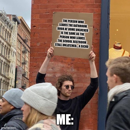 Lock the bathroom door | THE PERSON WHO LEAVES THE BATHROOM DOOR AT HOME UNLOCKED IS THE SAME AS THE PERSON WHO LEAVES THE SCHOOL RESTROOM STALL UNLATCHED... A SICKO; ME: | image tagged in man holding up sign | made w/ Imgflip meme maker