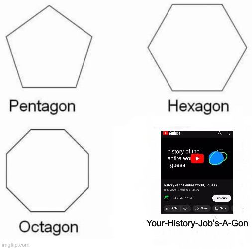 I don’t get how a rando on the internet can explain history better than a history teacher who gives long asf lessons | Your-History-Job’s-A-Gon | image tagged in memes,pentagon hexagon octagon,history,history of the world,crazy | made w/ Imgflip meme maker