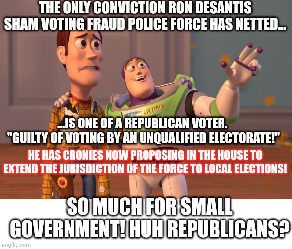 Small government went the way of the dodo! | THE ONLY CONVICTION RON DESANTIS SHAM VOTING FRAUD POLICE FORCE HAS NETTED... ...IS ONE OF A REPUBLICAN VOTER.  "GUILTY OF VOTING BY AN UNQUALIFIED ELECTORATE!"; HE HAS CRONIES NOW PROPOSING IN THE HOUSE TO EXTEND THE JURISDICTION OF THE FORCE TO LOCAL ELECTIONS! SO MUCH FOR SMALL GOVERNMENT! HUH REPUBLICANS? | image tagged in memes,x x everywhere | made w/ Imgflip meme maker