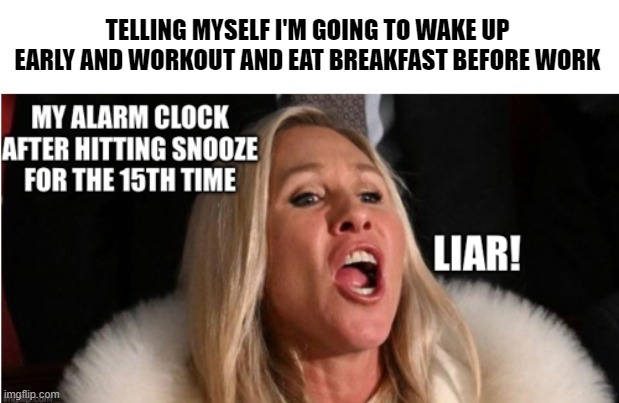 Liar! | TELLING MYSELF I'M GOING TO WAKE UP EARLY AND WORKOUT AND EAT BREAKFAST BEFORE WORK | image tagged in funny memes,memes | made w/ Imgflip meme maker