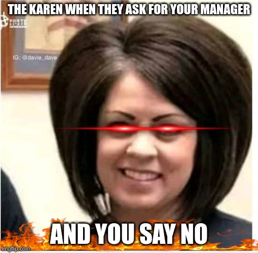 Mega Karen | THE KAREN WHEN THEY ASK FOR YOUR MANAGER; AND YOU SAY NO | image tagged in mega karen | made w/ Imgflip meme maker