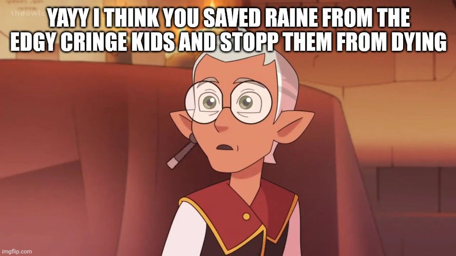 YAYY I THINK YOU SAVED RAINE FROM THE EDGY CRINGE KIDS AND STOPP THEM FROM DYING | made w/ Imgflip meme maker