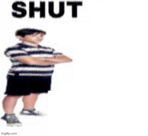 shut up! | image tagged in shut up | made w/ Imgflip meme maker