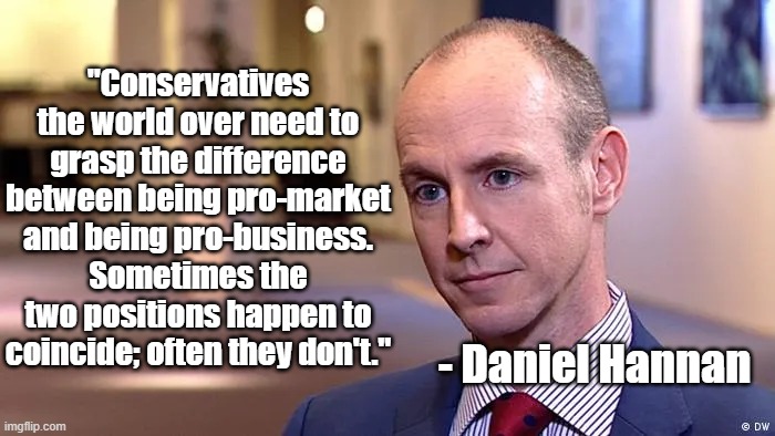 Conservatives and Business | "Conservatives the world over need to grasp the difference between being pro-market and being pro-business. Sometimes the two positions happen to coincide; often they don't."; - Daniel Hannan | image tagged in business,conservatives,politics | made w/ Imgflip meme maker